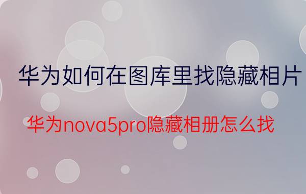 华为如何在图库里找隐藏相片 华为nova5pro隐藏相册怎么找？